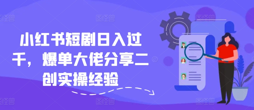 小红书短剧日入过千，爆单大佬分享二创实操经验-Ai创业网