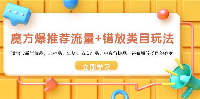 魔方·爆推荐流量+错放类目玩法：适合应季半标品，非标品，年货，节庆产…-Ai创业网