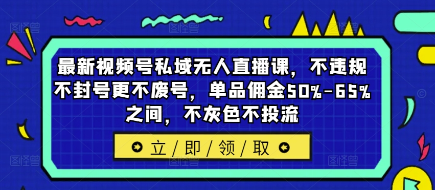 最新视频号私域无人直播课，不违规不封号更不废号，单品佣金50%-65%之间，不灰色不投流-Ai创业网