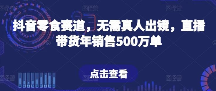 抖音零食赛道，无需真人出镜，直播带货年销售500万单【揭秘】-Ai创业网