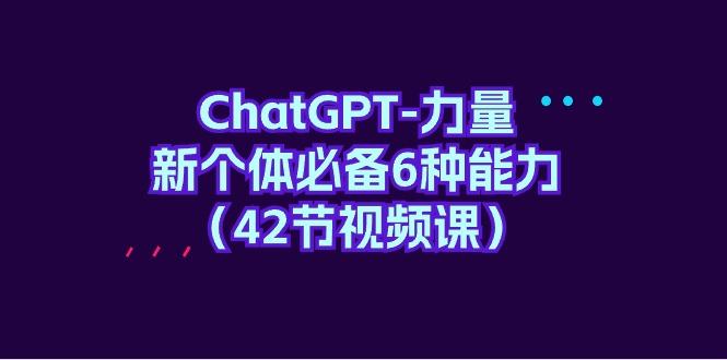 (9684期)ChatGPT-力量 新个体必备6种能力(42节视频课)-Ai创业网