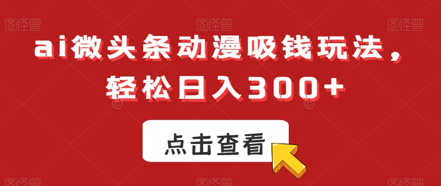 ai微头条动漫吸钱玩法，轻松日入300+【揭秘】-Ai创业网
