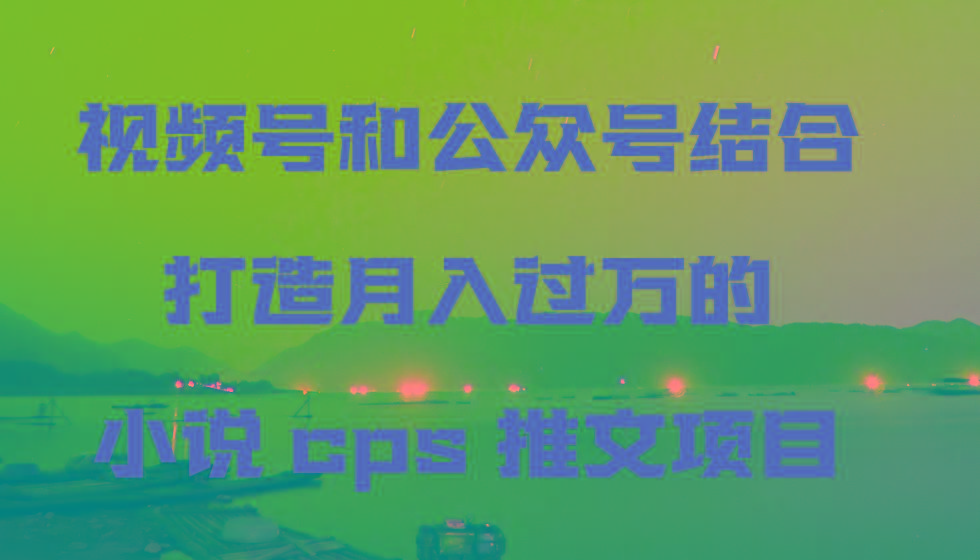 视频号和公众号结合打造月入过万的小说cps推文项目-Ai创业网