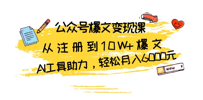 公众号爆文变现课：从注册到10W+爆文，AI工具助力，轻松月入6000元-Ai创业网