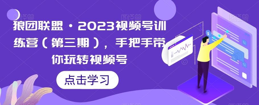 狼团联盟·2023视频号训练营（第三期），手把手带你玩转视频号-Ai创业网