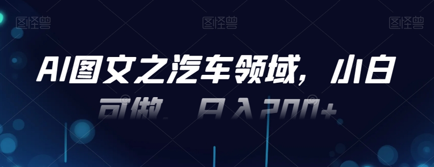 AI图文之汽车领域，小白可做，日入200+-Ai创业网