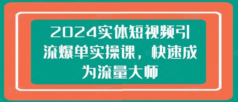 2024实体短视频引流爆单实操课，快速成为流量大师-Ai创业网