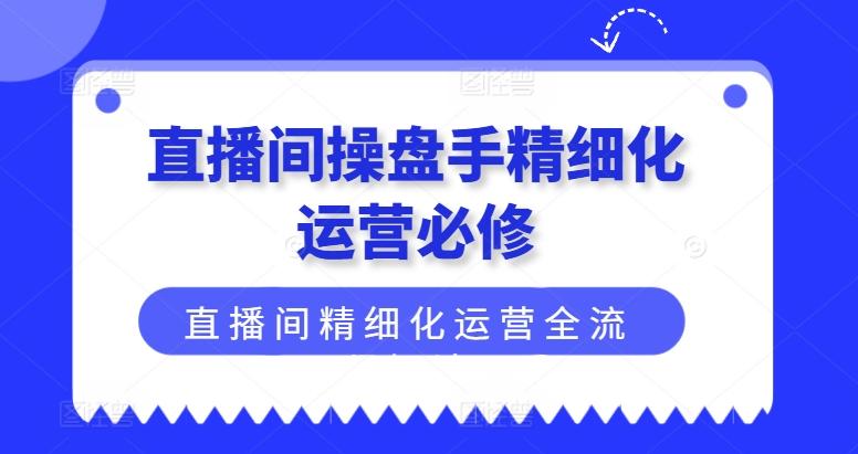 直播间操盘手精细化运营必修，直播间精细化运营全流程解读-Ai创业网