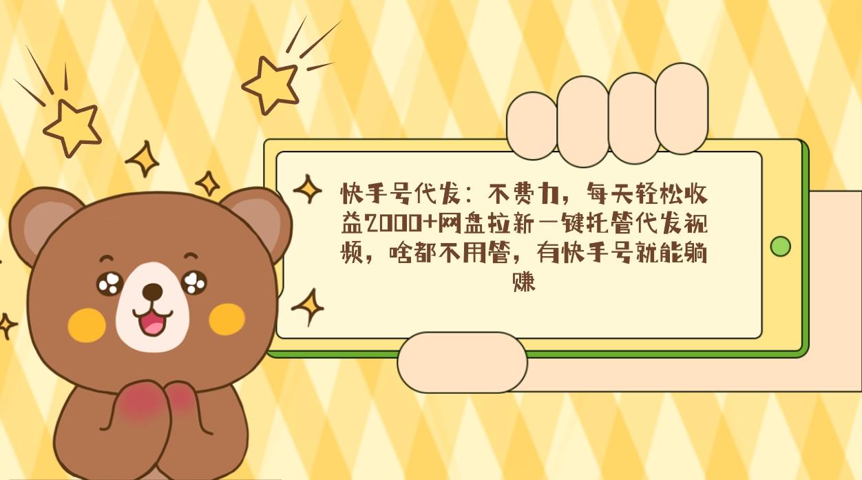 快手号代发：不费力，每天轻松收益2000+网盘拉新一键托管代发视频，啥都...-Ai创业网