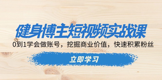 健身博主短视频实战课：0到1学会做账号，挖掘商业价值，快速积累粉丝-Ai创业网