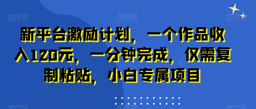 新平台激励计划，一个作品收入120元，一分钟完成，仅需复制粘贴，小白专属项目【揭秘】-Ai创业网