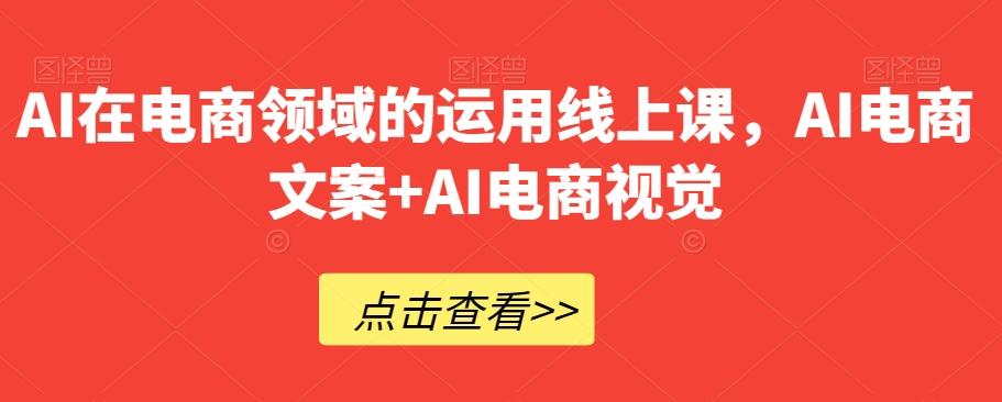 AI在电商领域的运用线上课，​AI电商文案+AI电商视觉-Ai创业网