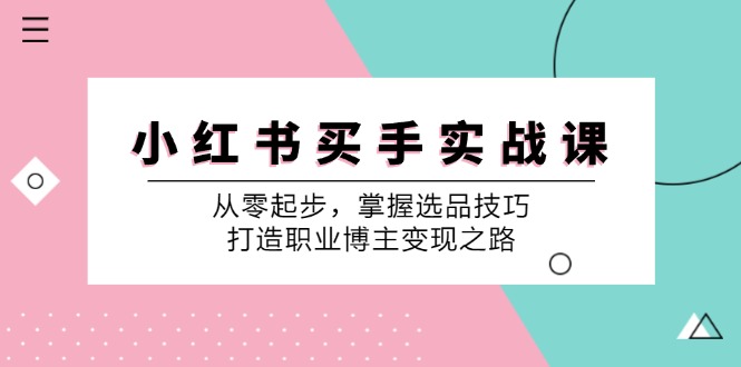 小红书买手实战课：从零起步，掌握选品技巧，打造职业博主变现之路-Ai创业网