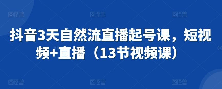 抖音3天自然流直播起号课，短视频+直播(13节视频课)-Ai创业网