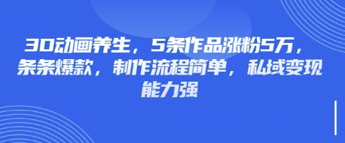 3D动画养生，5条作品涨粉5万，条条爆款，制作流程简单，私域变现能力强-Ai创业网