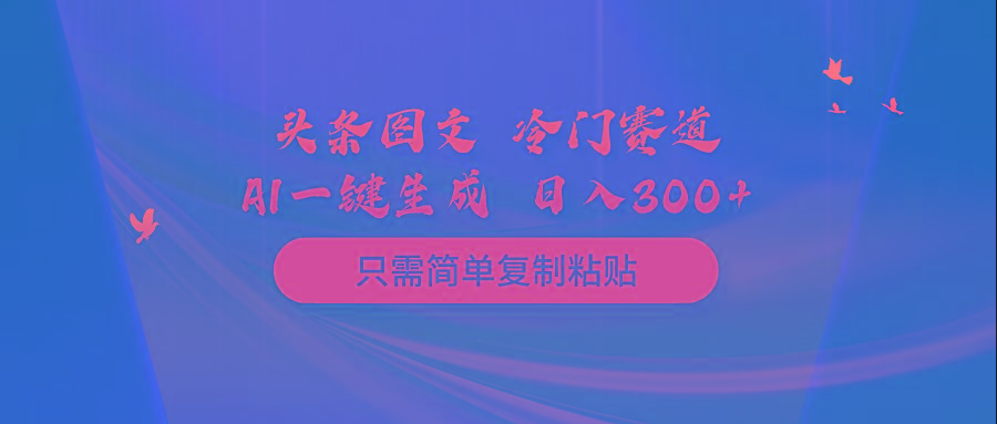(10039期)头条图文 冷门赛道 只需简单复制粘贴 几分钟一条作品 日入300+-Ai创业网
