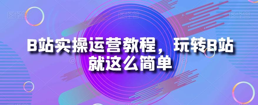 B站实操运营教程，玩转B站就这么简单-Ai创业网