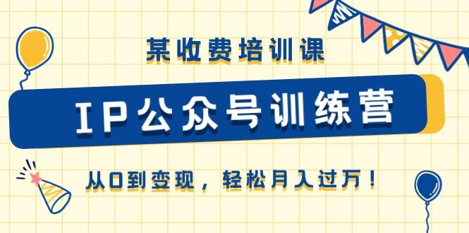某收费培训课《IP公众号训练营》从0到变现，轻松月入过万！-Ai创业网