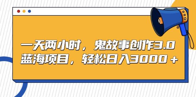 一天两小时，鬼故事创作3.0，蓝海项目，轻松日入3000＋-Ai创业网