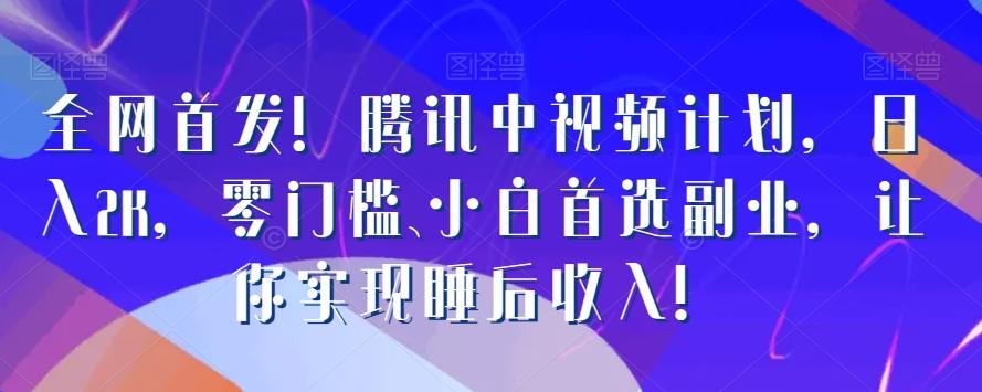 全网首发！腾讯中视频计划，日入2K，零门槛、小白首选副业，让你实现睡后收入！-Ai创业网