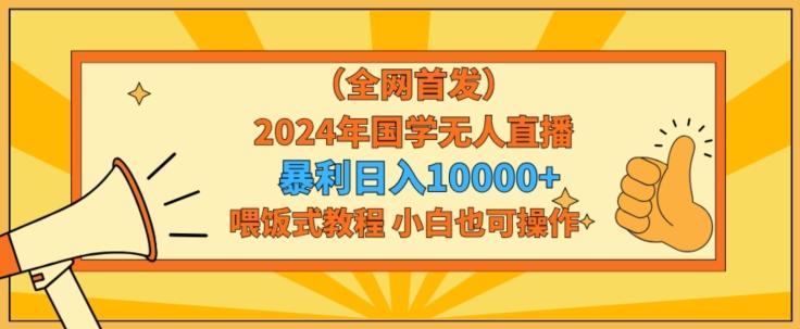 全网首发2024年国学无人直播暴力日入1w，加喂饭式教程，小白也可操作【揭秘】-Ai创业网