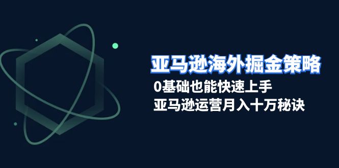 亚马逊海外掘金策略，0基础也能快速上手，亚马逊运营月入十万秘诀-Ai创业网