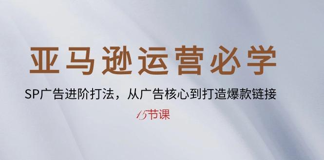 亚马逊运营必学： SP广告进阶打法，从广告核心到打造爆款链接-15节课-Ai创业网