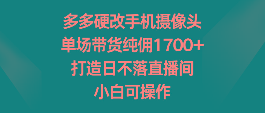 多多硬改手机摄像头，单场带货纯佣1700+，打造日不落直播间，小白可操作-Ai创业网
