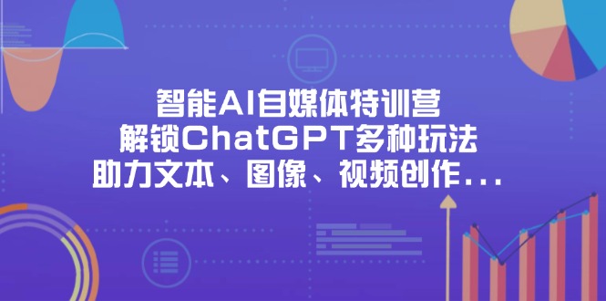 智能AI自媒体特训营，解锁ChatGPT多种玩法，助力文本、图像、视频创作...-Ai创业网