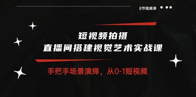 短视频拍摄+直播间搭建视觉艺术实战课：手把手场景演绎 从0-1短视频-8节课-Ai创业网