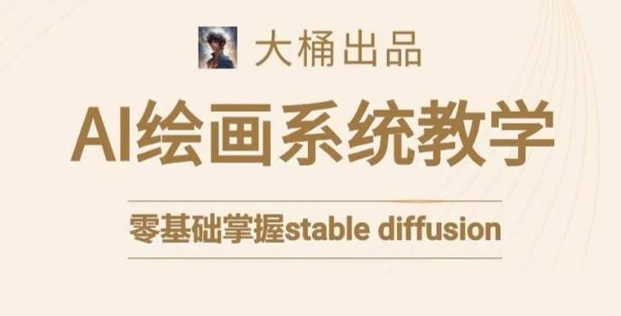 大桶的stable diffusion系统课程，零基础系统性学习AI绘画，小白也能轻松上手-Ai创业网