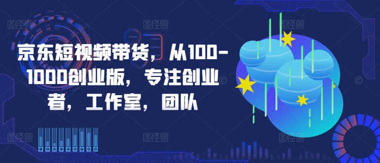 京东短视频带货，从100-1000创业版，专注创业者，工作室，团队-Ai创业网