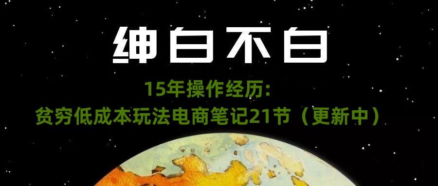绅白不白·15年操作经历：贫穷低成本玩法电商笔记21节（1107日更新）-Ai创业网