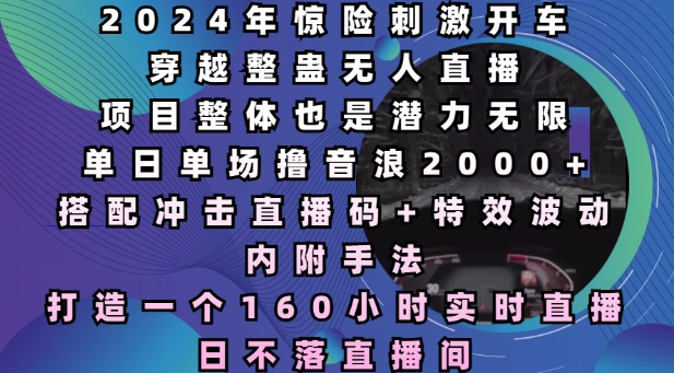 2024年惊险刺激开车穿越整蛊无人直播，单日单场撸音浪2000+，打造一个160小时实时直播日不落直播间【揭秘】-Ai创业网