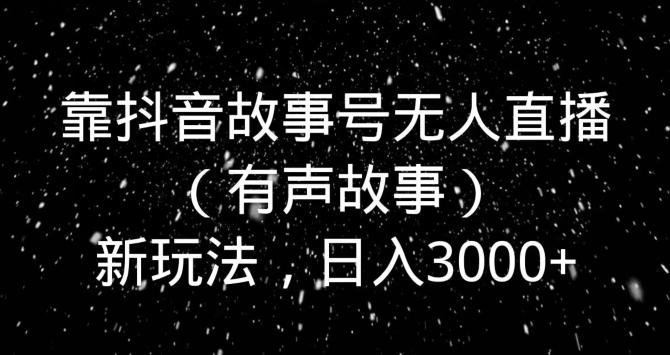 靠抖音故事号无人直播（有声故事）新玩法，日入3000+-Ai创业网