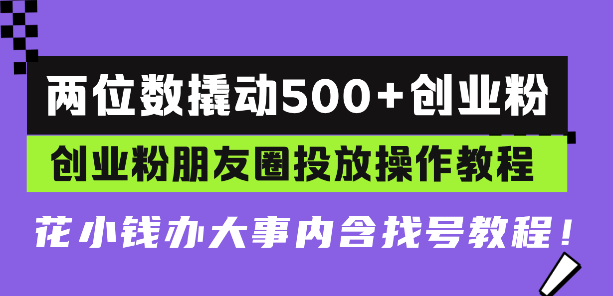两位数撬动500+创业粉，创业粉朋友圈投放操作教程，花小钱办大事内含找...-Ai创业网