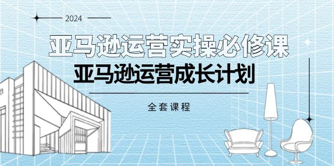 亚马逊运营实操必修课，亚马逊运营成长计划(全套课程-Ai创业网