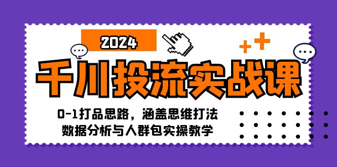 千川投流实战课：0-1打品思路，涵盖思维打法、数据分析与人群包实操教学-Ai创业网