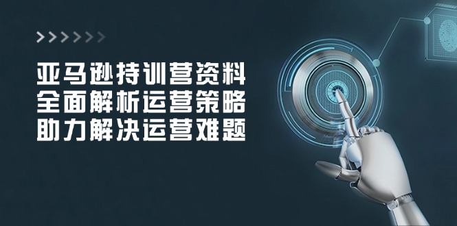 亚马逊持训营资料，全面解析运营策略，助力解决运营难题-Ai创业网