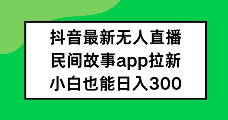 抖音无人直播，民间故事APP拉新，小白也能日入300+【揭秘】-Ai创业网