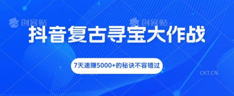 抖音复古寻宝大作战，7天速赚5000+的秘诀不容错过【揭秘】-Ai创业网