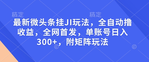 最新微头条挂JI玩法，全自动撸收益，全网首发，单账号日入300+，附矩阵玩法【揭秘】-Ai创业网