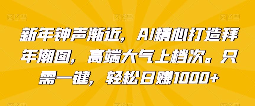 新年钟声渐近，AI精心打造拜年潮图，高端大气上档次。只需一键，轻松日赚1000+【揭秘】-Ai创业网