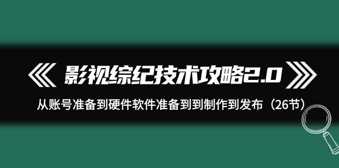 (9633期)影视 综纪技术攻略2.0：从账号准备到硬件软件准备到到制作到发布(26节)-Ai创业网