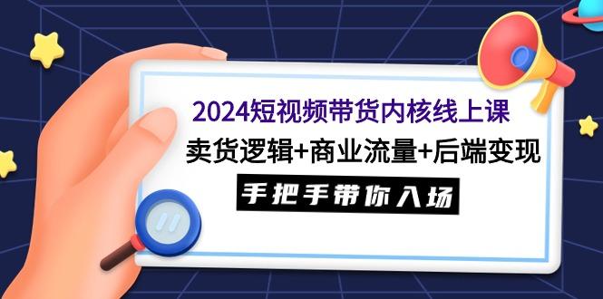 (9471期)2024短视频带货内核线上课：卖货逻辑+商业流量+后端变现，手把手带你入场-Ai创业网