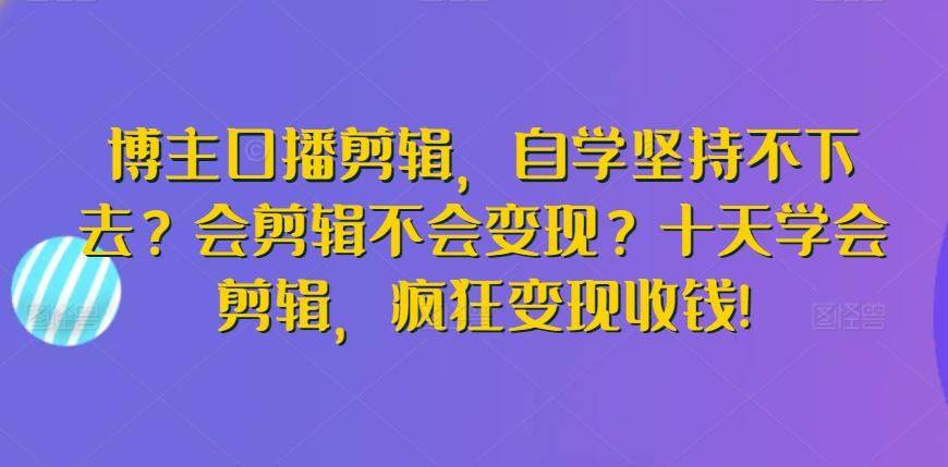 博主口播剪辑，自学坚持不下去？会剪辑不会变现？十天学会剪辑，疯狂变现收钱!-Ai创业网