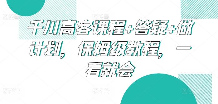 千川高客课程+答疑+做计划，保姆级教程，一看就会-Ai创业网