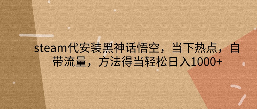 steam代安装黑神话悟空，当下热点，自带流量，方法得当轻松日入1000+-Ai创业网