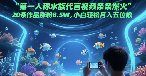 第一人称水族代言视频条条爆火，20条作品涨粉8.5W，小白轻松月入五位数-Ai创业网
