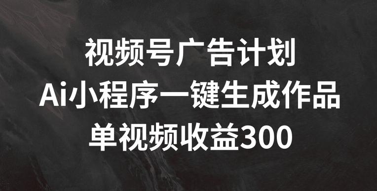 视频号广告计划，AI小程序一键生成作品， 单视频收益300+【揭秘】-Ai创业网
